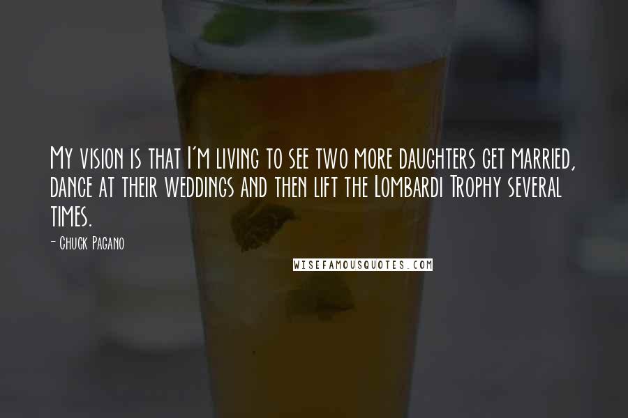 Chuck Pagano Quotes: My vision is that I'm living to see two more daughters get married, dance at their weddings and then lift the Lombardi Trophy several times.