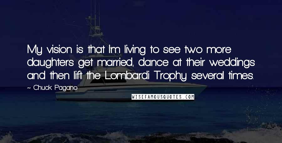 Chuck Pagano Quotes: My vision is that I'm living to see two more daughters get married, dance at their weddings and then lift the Lombardi Trophy several times.