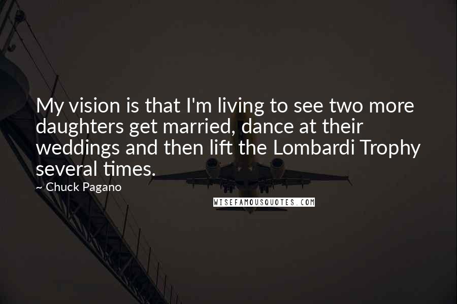 Chuck Pagano Quotes: My vision is that I'm living to see two more daughters get married, dance at their weddings and then lift the Lombardi Trophy several times.