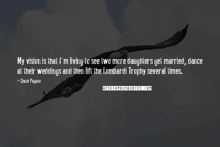 Chuck Pagano Quotes: My vision is that I'm living to see two more daughters get married, dance at their weddings and then lift the Lombardi Trophy several times.