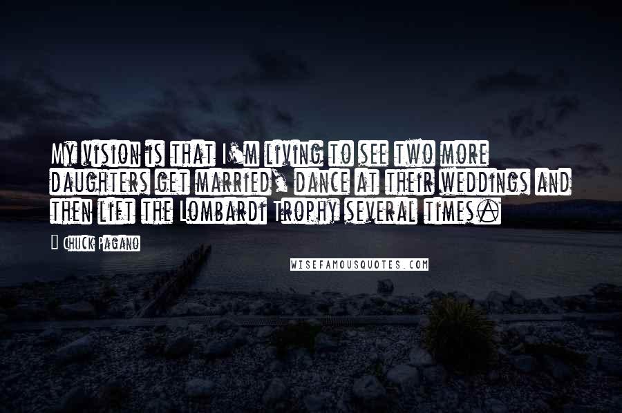 Chuck Pagano Quotes: My vision is that I'm living to see two more daughters get married, dance at their weddings and then lift the Lombardi Trophy several times.