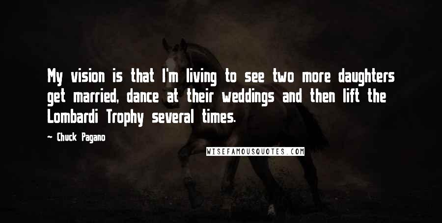 Chuck Pagano Quotes: My vision is that I'm living to see two more daughters get married, dance at their weddings and then lift the Lombardi Trophy several times.