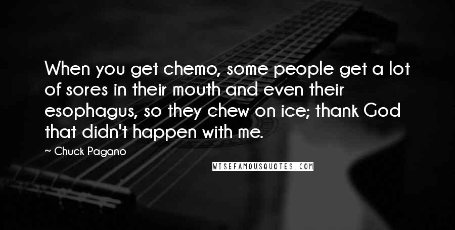 Chuck Pagano Quotes: When you get chemo, some people get a lot of sores in their mouth and even their esophagus, so they chew on ice; thank God that didn't happen with me.