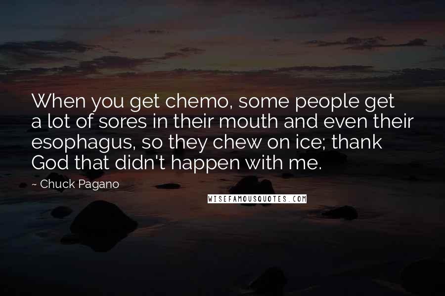 Chuck Pagano Quotes: When you get chemo, some people get a lot of sores in their mouth and even their esophagus, so they chew on ice; thank God that didn't happen with me.