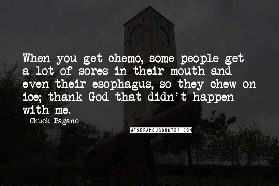 Chuck Pagano Quotes: When you get chemo, some people get a lot of sores in their mouth and even their esophagus, so they chew on ice; thank God that didn't happen with me.