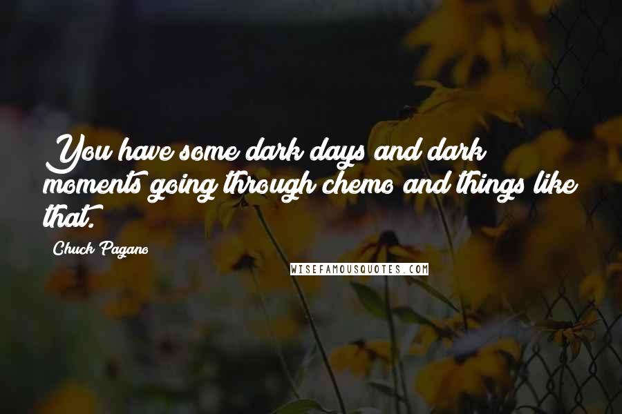 Chuck Pagano Quotes: You have some dark days and dark moments going through chemo and things like that.