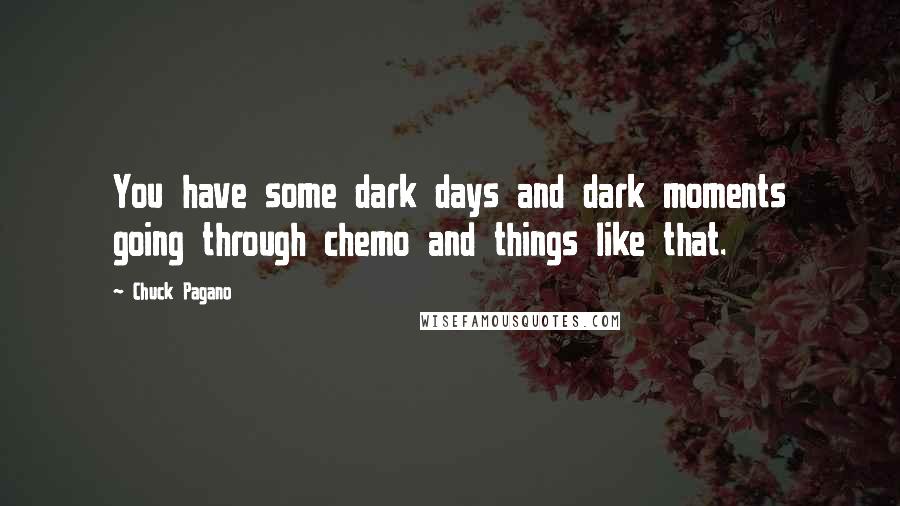 Chuck Pagano Quotes: You have some dark days and dark moments going through chemo and things like that.