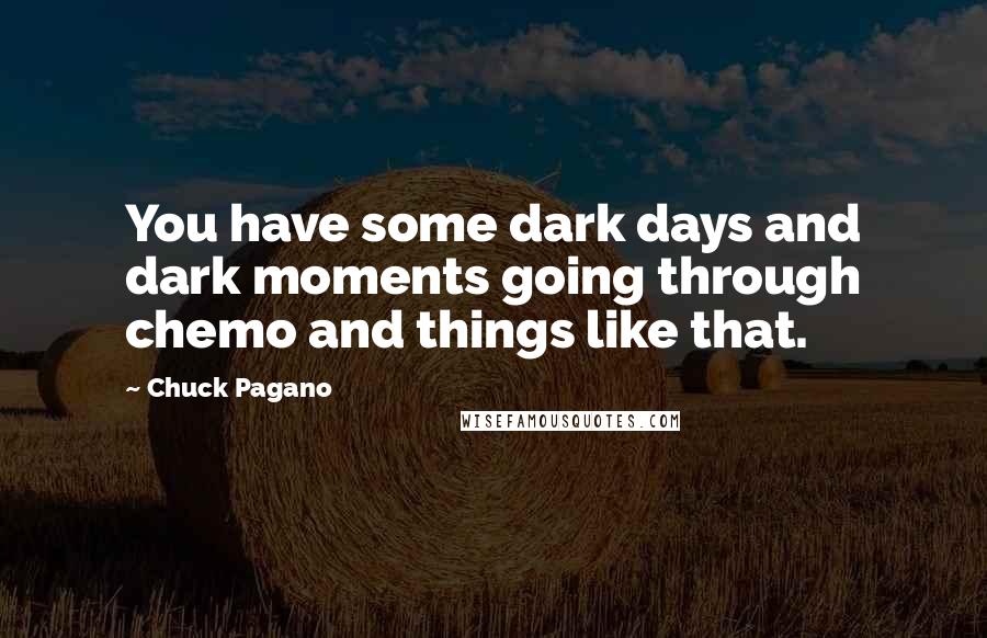 Chuck Pagano Quotes: You have some dark days and dark moments going through chemo and things like that.
