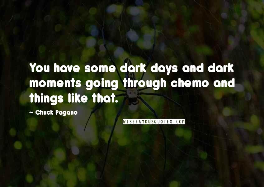 Chuck Pagano Quotes: You have some dark days and dark moments going through chemo and things like that.