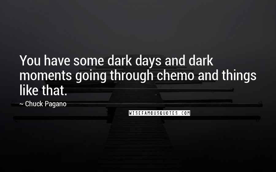 Chuck Pagano Quotes: You have some dark days and dark moments going through chemo and things like that.