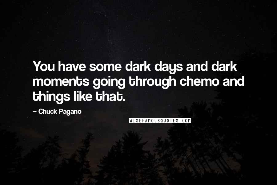 Chuck Pagano Quotes: You have some dark days and dark moments going through chemo and things like that.