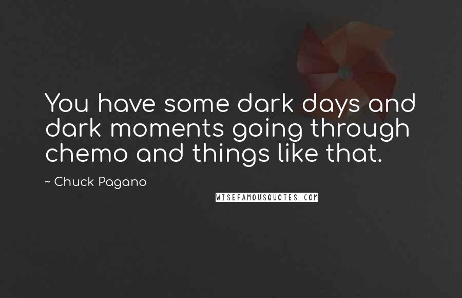 Chuck Pagano Quotes: You have some dark days and dark moments going through chemo and things like that.