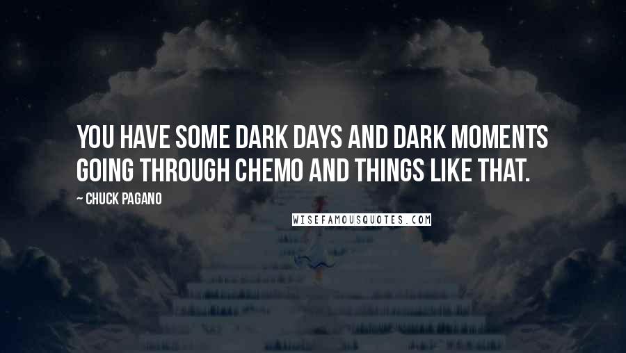 Chuck Pagano Quotes: You have some dark days and dark moments going through chemo and things like that.