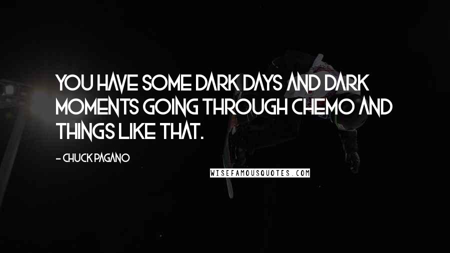 Chuck Pagano Quotes: You have some dark days and dark moments going through chemo and things like that.