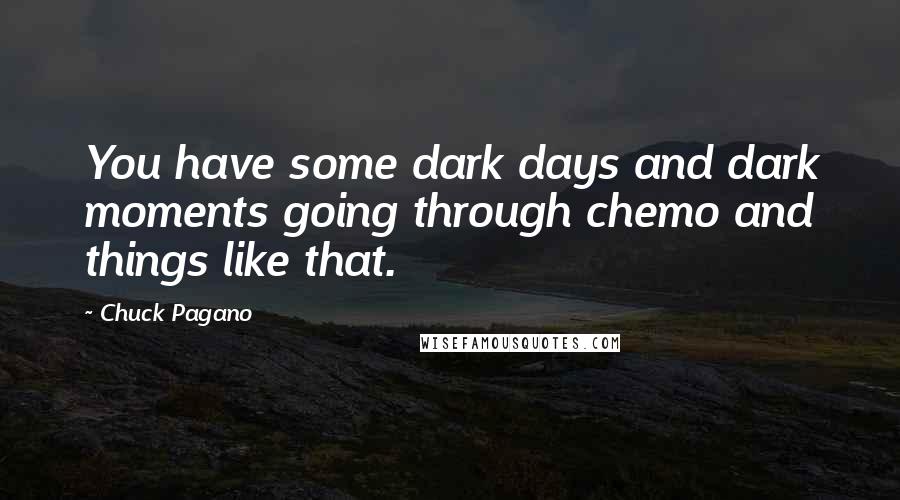 Chuck Pagano Quotes: You have some dark days and dark moments going through chemo and things like that.