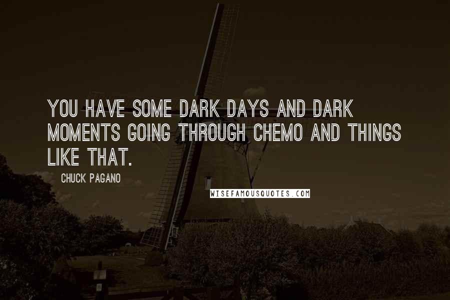 Chuck Pagano Quotes: You have some dark days and dark moments going through chemo and things like that.