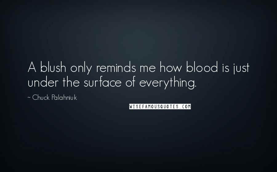 Chuck Palahniuk Quotes: A blush only reminds me how blood is just under the surface of everything.