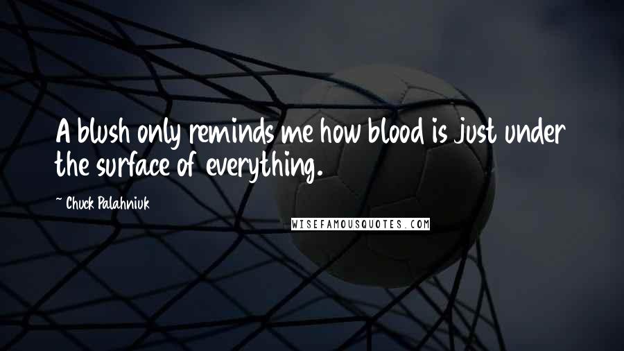 Chuck Palahniuk Quotes: A blush only reminds me how blood is just under the surface of everything.