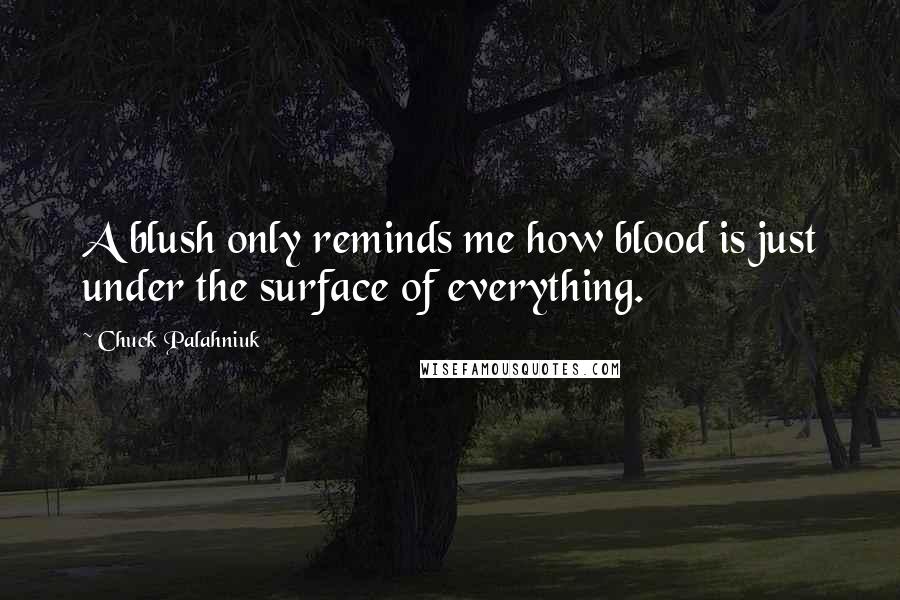 Chuck Palahniuk Quotes: A blush only reminds me how blood is just under the surface of everything.