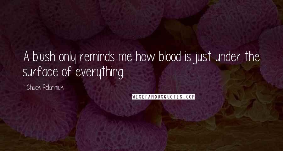 Chuck Palahniuk Quotes: A blush only reminds me how blood is just under the surface of everything.