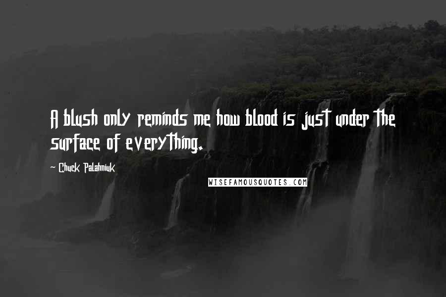 Chuck Palahniuk Quotes: A blush only reminds me how blood is just under the surface of everything.