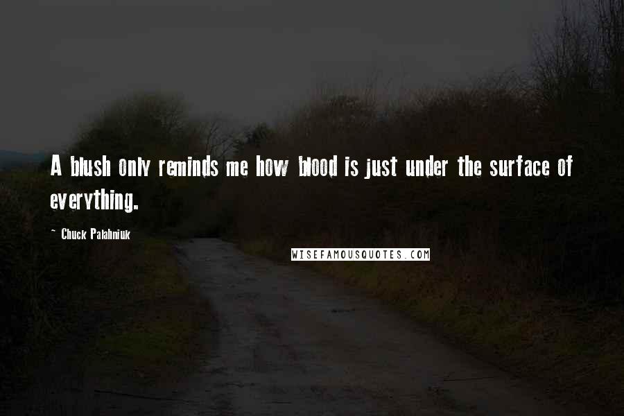 Chuck Palahniuk Quotes: A blush only reminds me how blood is just under the surface of everything.