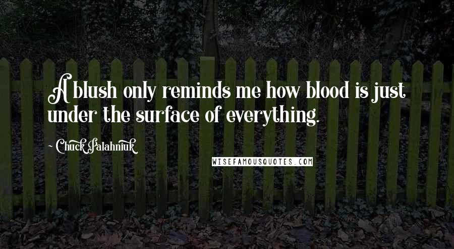 Chuck Palahniuk Quotes: A blush only reminds me how blood is just under the surface of everything.