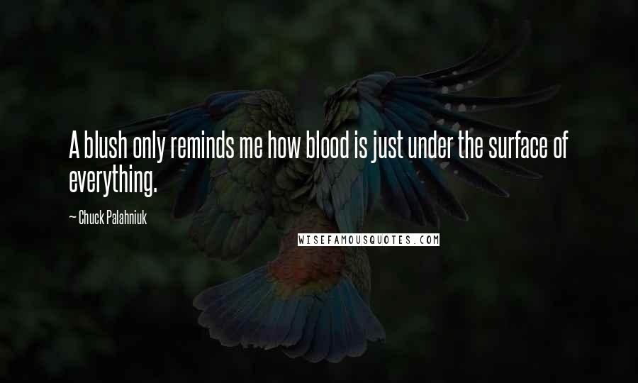 Chuck Palahniuk Quotes: A blush only reminds me how blood is just under the surface of everything.