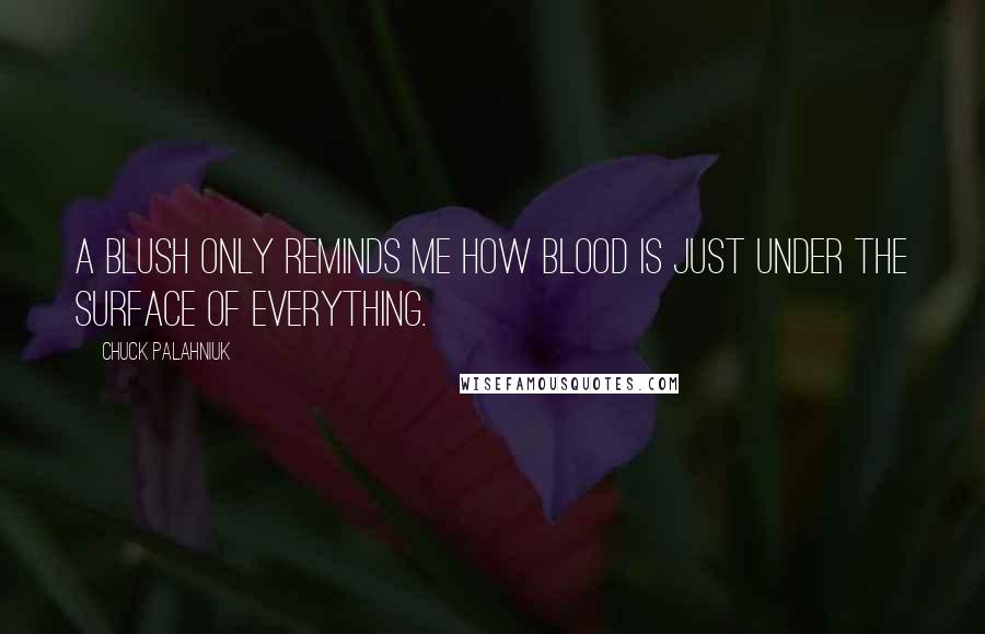 Chuck Palahniuk Quotes: A blush only reminds me how blood is just under the surface of everything.