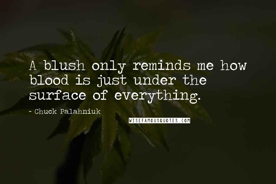 Chuck Palahniuk Quotes: A blush only reminds me how blood is just under the surface of everything.