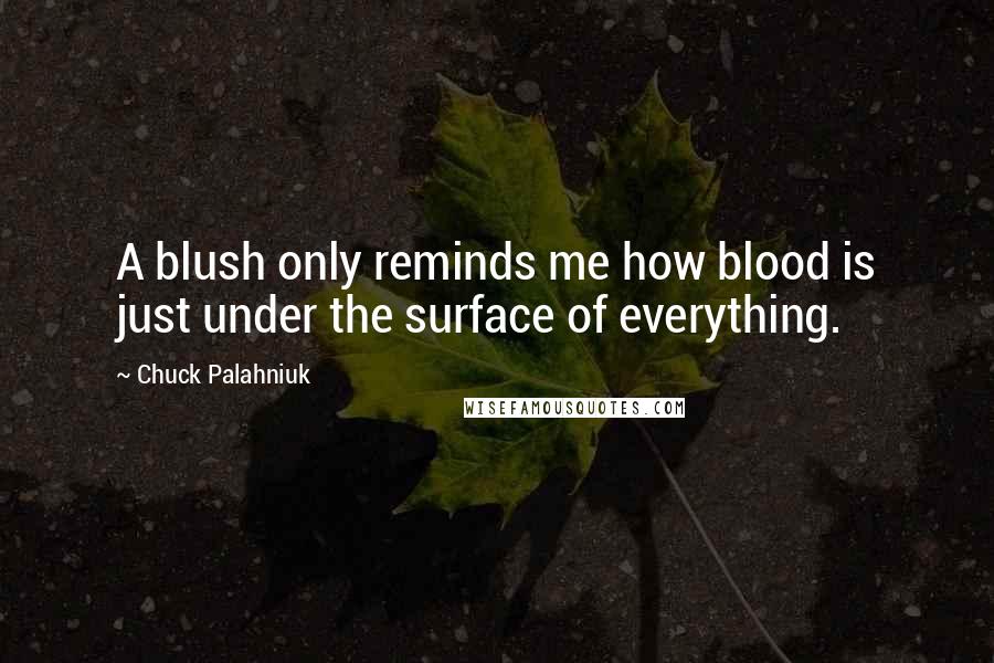 Chuck Palahniuk Quotes: A blush only reminds me how blood is just under the surface of everything.