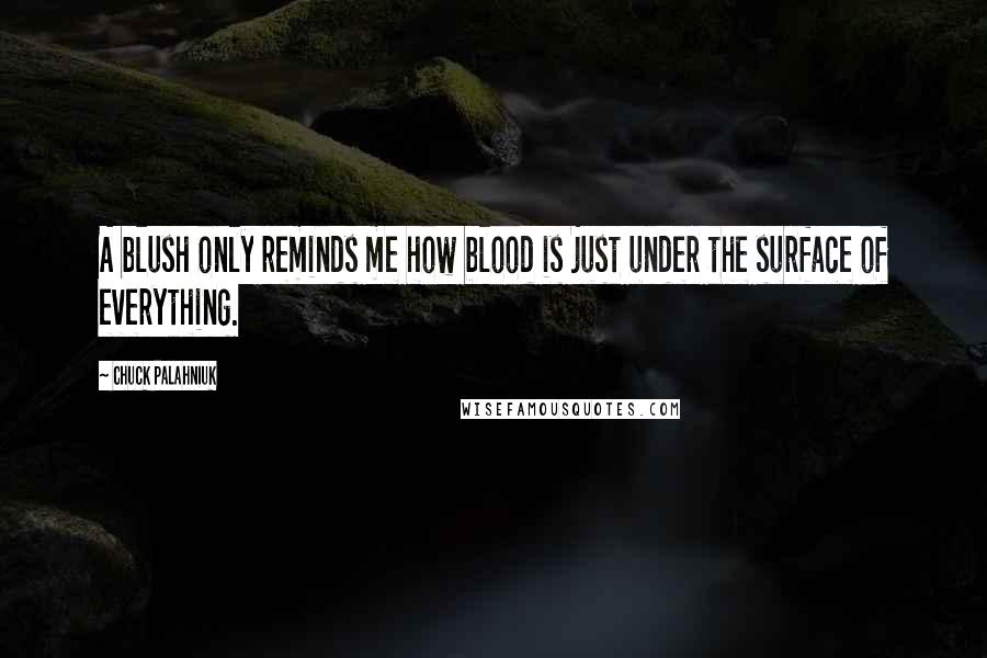 Chuck Palahniuk Quotes: A blush only reminds me how blood is just under the surface of everything.