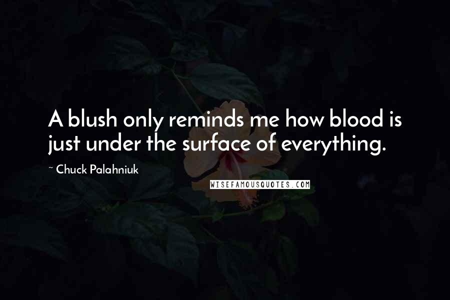 Chuck Palahniuk Quotes: A blush only reminds me how blood is just under the surface of everything.