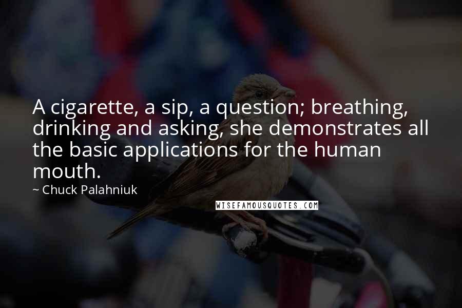 Chuck Palahniuk Quotes: A cigarette, a sip, a question; breathing, drinking and asking, she demonstrates all the basic applications for the human mouth.