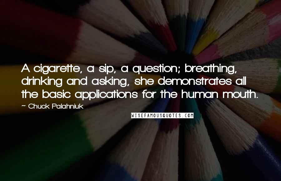 Chuck Palahniuk Quotes: A cigarette, a sip, a question; breathing, drinking and asking, she demonstrates all the basic applications for the human mouth.