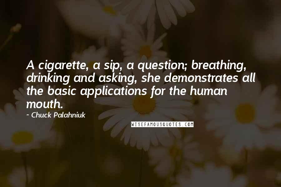 Chuck Palahniuk Quotes: A cigarette, a sip, a question; breathing, drinking and asking, she demonstrates all the basic applications for the human mouth.