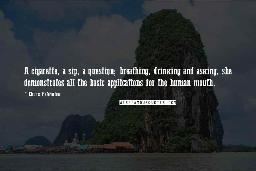 Chuck Palahniuk Quotes: A cigarette, a sip, a question; breathing, drinking and asking, she demonstrates all the basic applications for the human mouth.