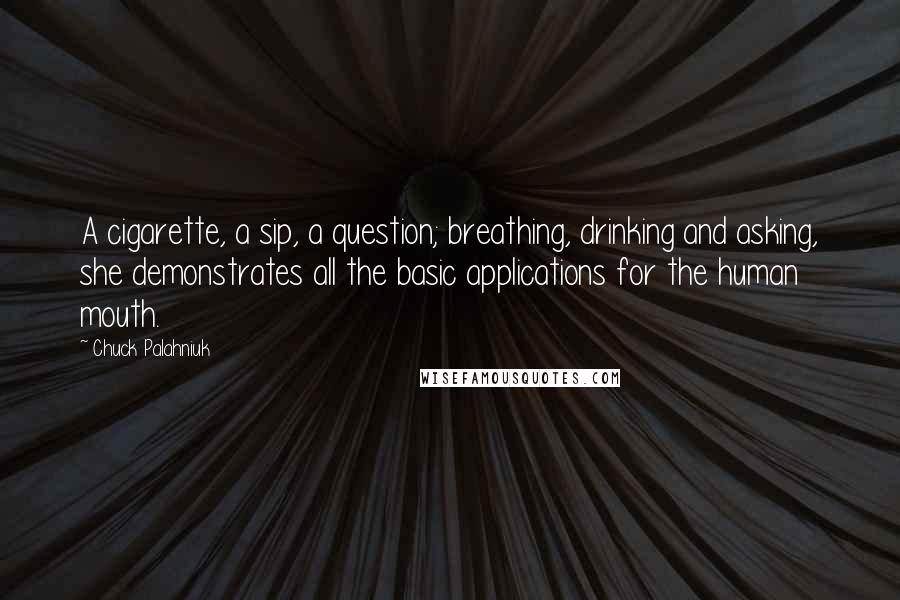 Chuck Palahniuk Quotes: A cigarette, a sip, a question; breathing, drinking and asking, she demonstrates all the basic applications for the human mouth.