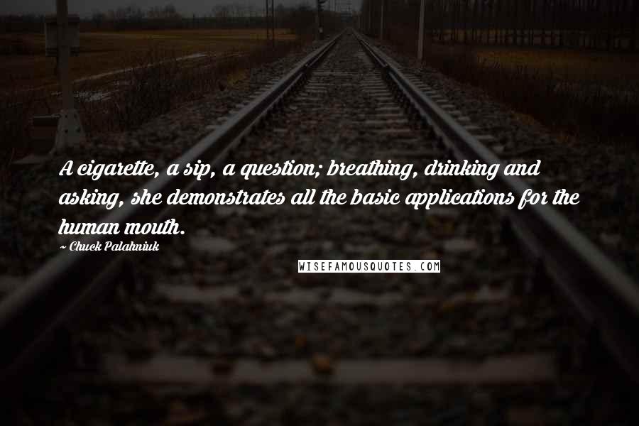 Chuck Palahniuk Quotes: A cigarette, a sip, a question; breathing, drinking and asking, she demonstrates all the basic applications for the human mouth.