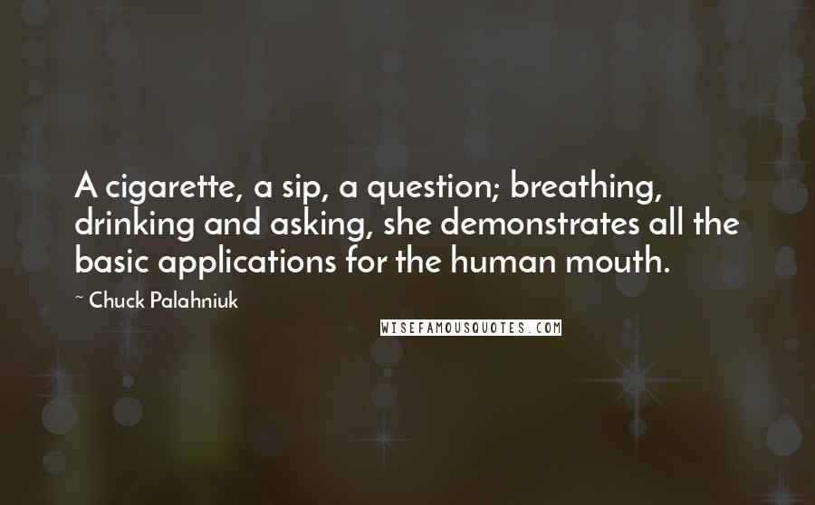 Chuck Palahniuk Quotes: A cigarette, a sip, a question; breathing, drinking and asking, she demonstrates all the basic applications for the human mouth.