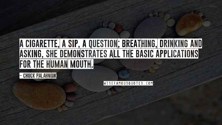 Chuck Palahniuk Quotes: A cigarette, a sip, a question; breathing, drinking and asking, she demonstrates all the basic applications for the human mouth.