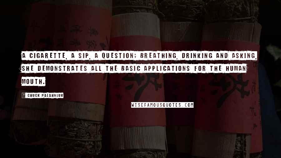 Chuck Palahniuk Quotes: A cigarette, a sip, a question; breathing, drinking and asking, she demonstrates all the basic applications for the human mouth.