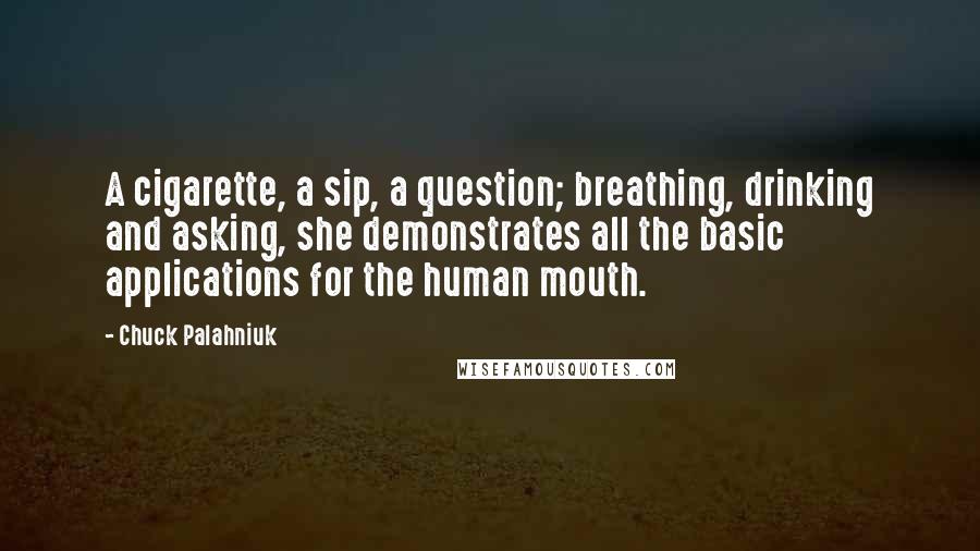 Chuck Palahniuk Quotes: A cigarette, a sip, a question; breathing, drinking and asking, she demonstrates all the basic applications for the human mouth.