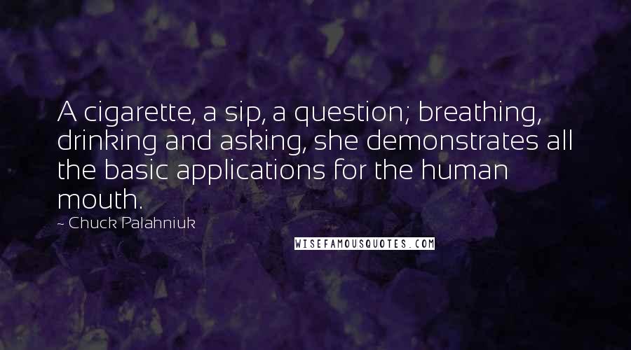 Chuck Palahniuk Quotes: A cigarette, a sip, a question; breathing, drinking and asking, she demonstrates all the basic applications for the human mouth.