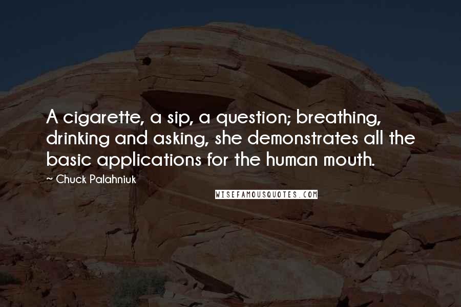 Chuck Palahniuk Quotes: A cigarette, a sip, a question; breathing, drinking and asking, she demonstrates all the basic applications for the human mouth.