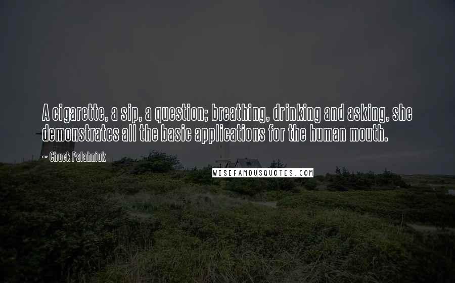 Chuck Palahniuk Quotes: A cigarette, a sip, a question; breathing, drinking and asking, she demonstrates all the basic applications for the human mouth.