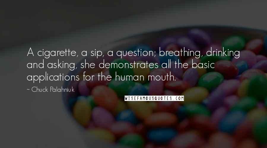 Chuck Palahniuk Quotes: A cigarette, a sip, a question; breathing, drinking and asking, she demonstrates all the basic applications for the human mouth.