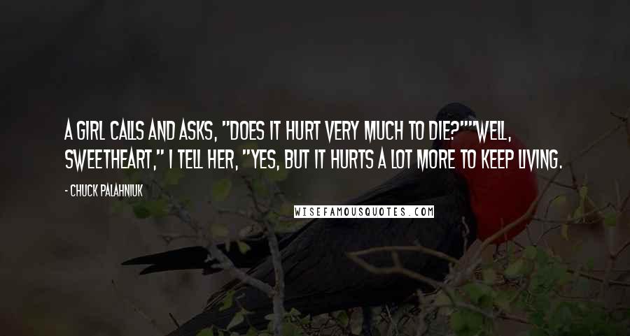 Chuck Palahniuk Quotes: A girl calls and asks, "Does it hurt very much to die?""Well, sweetheart," I tell her, "yes, but it hurts a lot more to keep living.