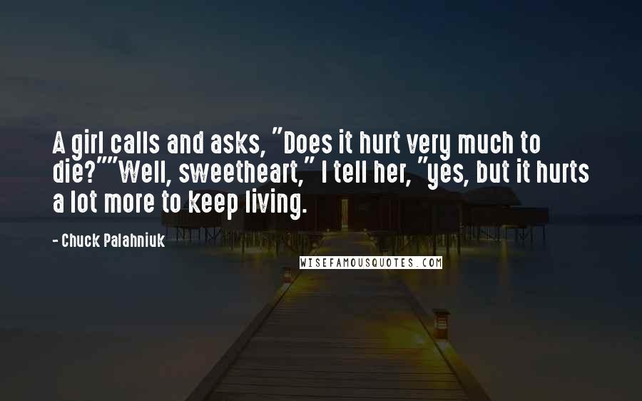 Chuck Palahniuk Quotes: A girl calls and asks, "Does it hurt very much to die?""Well, sweetheart," I tell her, "yes, but it hurts a lot more to keep living.