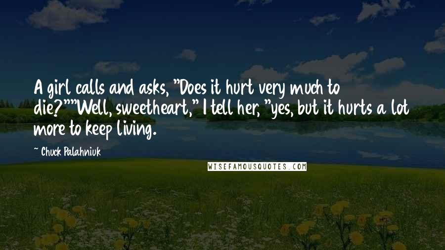 Chuck Palahniuk Quotes: A girl calls and asks, "Does it hurt very much to die?""Well, sweetheart," I tell her, "yes, but it hurts a lot more to keep living.